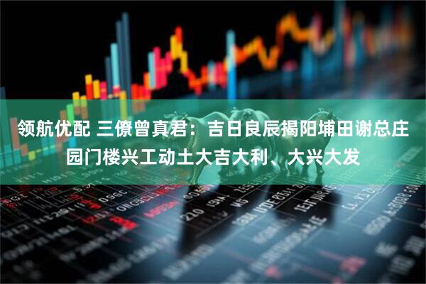 领航优配 三僚曾真君：吉日良辰揭阳埔田谢总庄园门楼兴工动土大吉大利、大兴大发