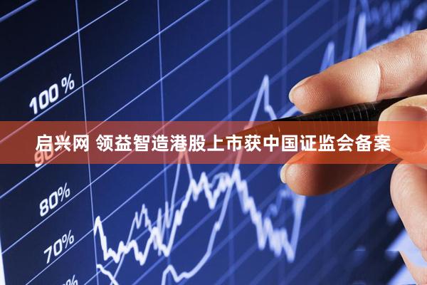 启兴网 领益智造港股上市获中国证监会备案