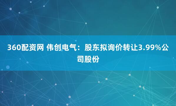 360配资网 伟创电气：股东拟询价转让3.99%公司股份