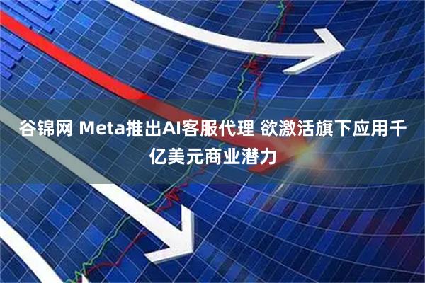 谷锦网 Meta推出AI客服代理 欲激活旗下应用千亿美元商业潜力