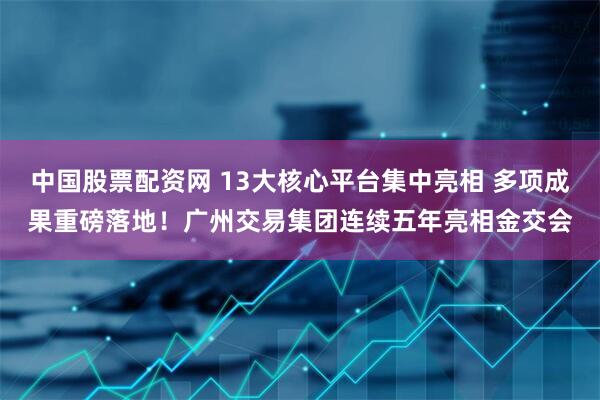 中国股票配资网 13大核心平台集中亮相 多项成果重磅落地！广州交易集团连续五年亮相金交会