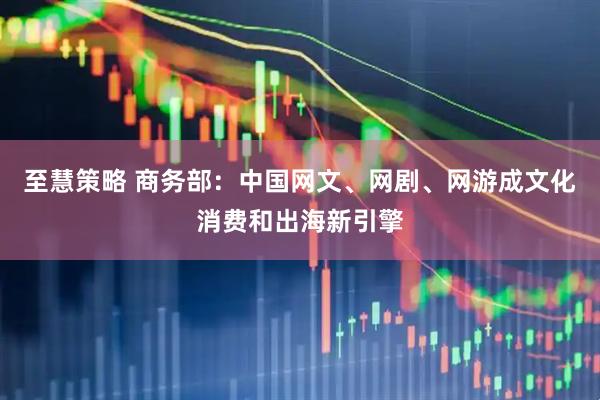 至慧策略 商务部：中国网文、网剧、网游成文化消费和出海新引擎