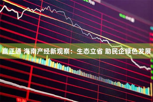 赢正通 海南产经新观察：生态立省 助民企绿色发展