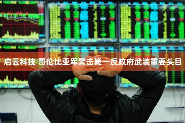 启云科技 哥伦比亚军警击毙一反政府武装重要头目