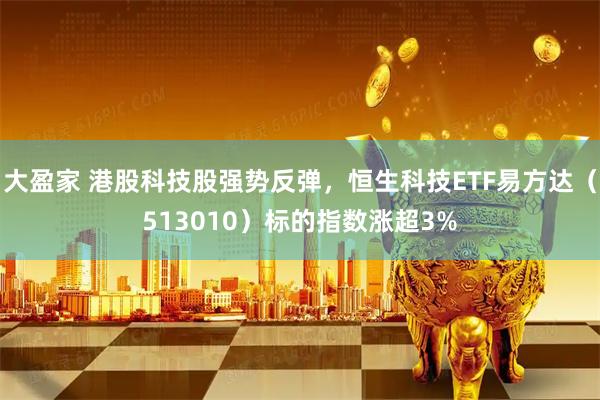 大盈家 港股科技股强势反弹，恒生科技ETF易方达（513010）标的指数涨超3%