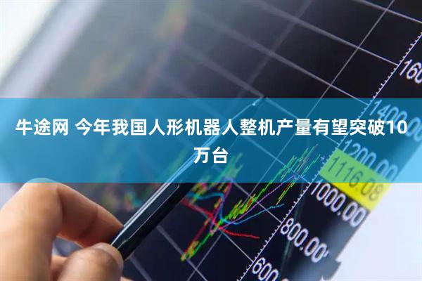 牛途网 今年我国人形机器人整机产量有望突破10万台
