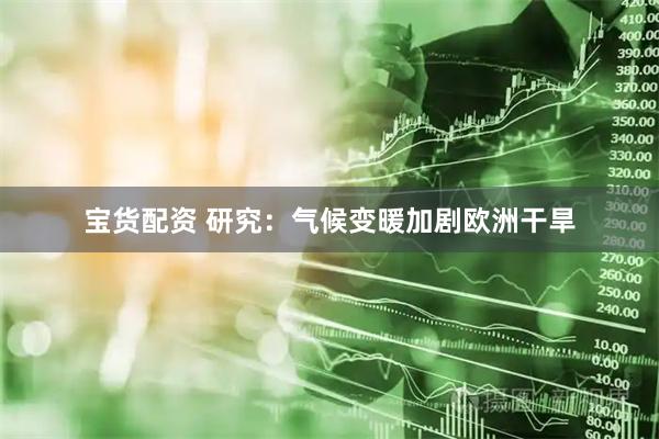 宝货配资 研究：气候变暖加剧欧洲干旱