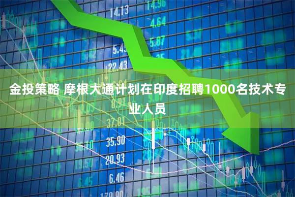 金投策略 摩根大通计划在印度招聘1000名技术专业人员