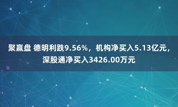 聚赢盘 德明利跌9.56%，机构净买入5.13亿元，深股通净买入3426.00万元