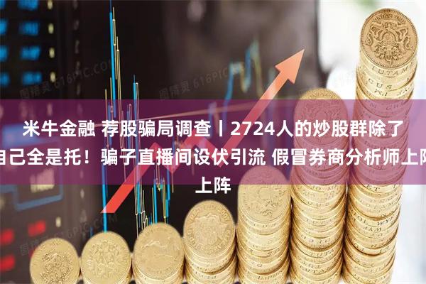 米牛金融 荐股骗局调查丨2724人的炒股群除了自己全是托！骗子直播间设伏引流 假冒券商分析师上阵