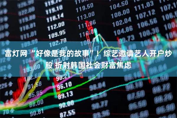 富灯网 “好像是我的故事”！综艺邀请艺人开户炒股 折射韩国社会财富焦虑